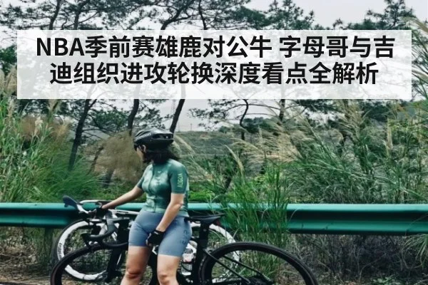 NBA季前赛雄鹿对公牛 字母哥与吉迪组织进攻轮换深度看点全解析