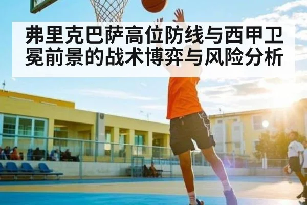 弗里克巴萨高位防线与西甲卫冕前景的战术博弈与风险分析
